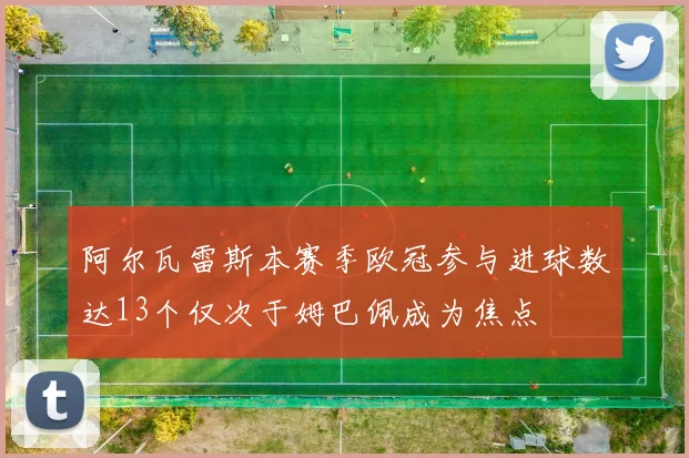 阿尔瓦雷斯本赛季欧冠参与进球数达13个仅次于姆巴佩成为焦点