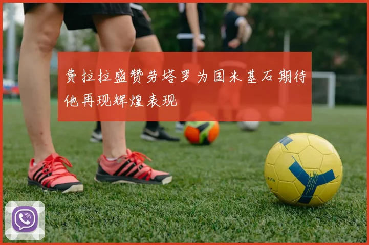 费拉拉盛赞劳塔罗为国米基石期待他再现辉煌表现