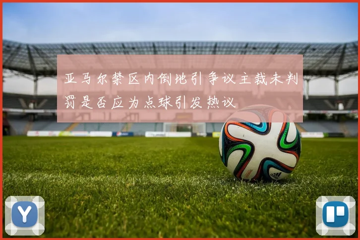 亚马尔禁区内倒地引争议主裁未判罚是否应为点球引发热议