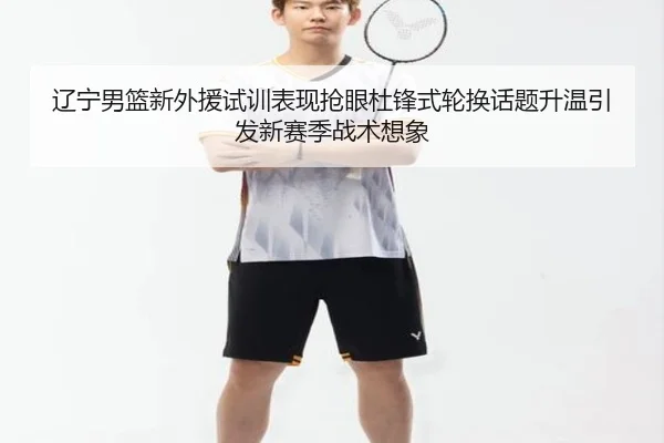 辽宁男篮新外援试训表现抢眼杜锋式轮换话题升温引发新赛季战术想象
