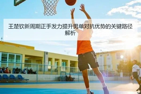 王楚钦新周期正手发力提升男单对抗优势的关键路径解析